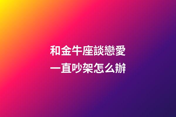 和金牛座談戀愛一直吵架怎么辦-第1張-星座運勢-玄機派