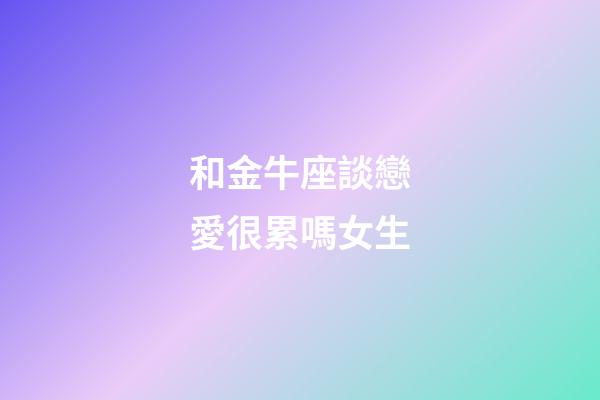 和金牛座談戀愛很累嗎女生-第1張-星座運勢-玄機派