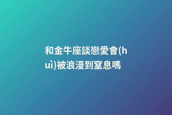 和金牛座談戀愛會(huì)被浪漫到窒息嗎-第1張-星座運(yùn)勢-玄機(jī)派