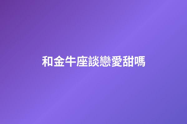 和金牛座談戀愛甜嗎-第1張-星座運勢-玄機派