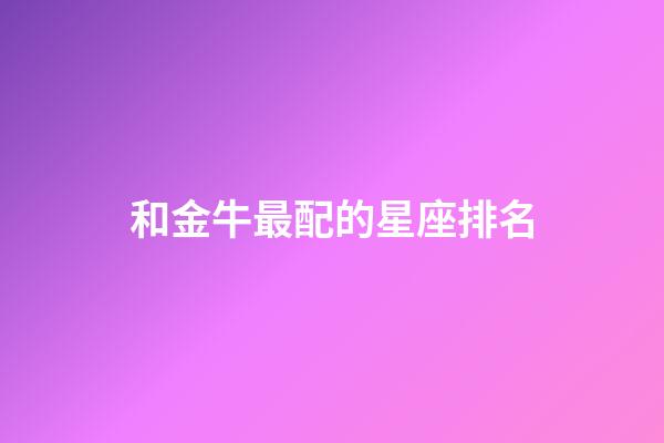 和金牛最配的星座排名-第1張-星座運勢-玄機派