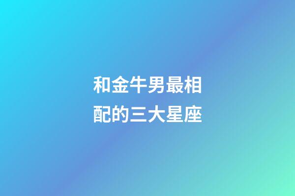 和金牛男最相配的三大星座-第1張-星座運勢-玄機派