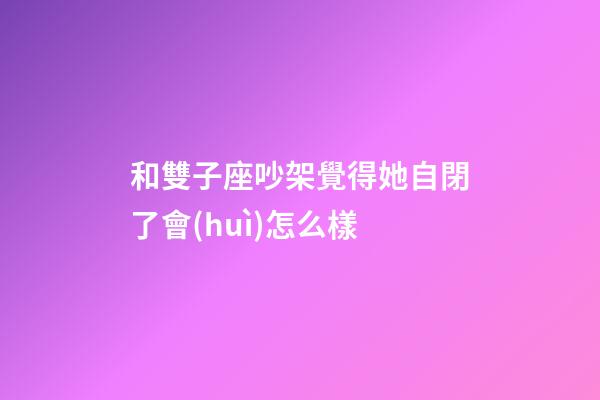 和雙子座吵架覺得她自閉了會(huì)怎么樣-第1張-星座運(yùn)勢(shì)-玄機(jī)派