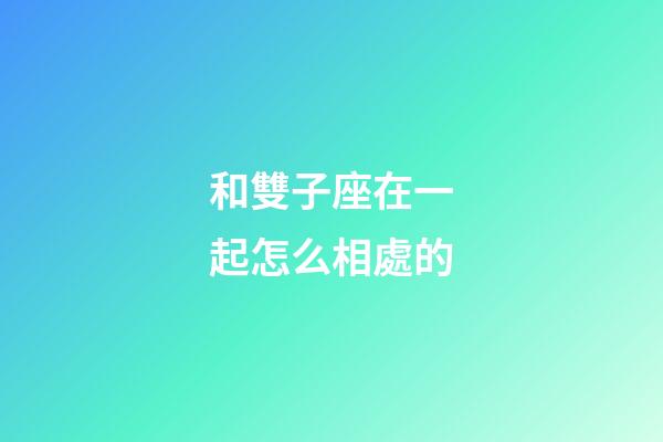和雙子座在一起怎么相處的-第1張-星座運勢-玄機派