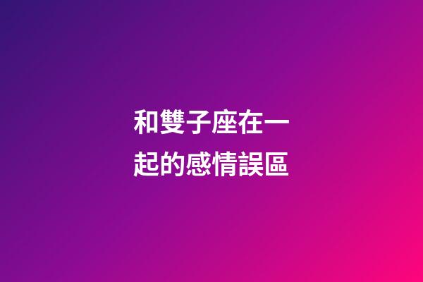 和雙子座在一起的感情誤區-第1張-星座運勢-玄機派