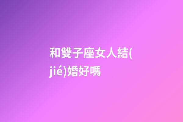 和雙子座女人結(jié)婚好嗎-第1張-星座運(yùn)勢-玄機(jī)派