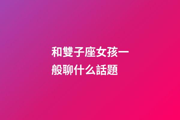 和雙子座女孩一般聊什么話題-第1張-星座運勢-玄機派