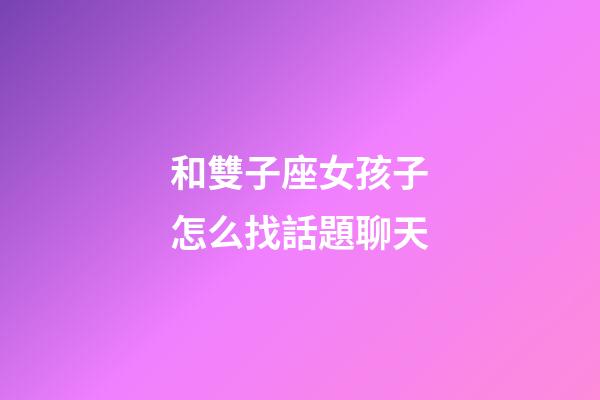 和雙子座女孩子怎么找話題聊天-第1張-星座運勢-玄機派