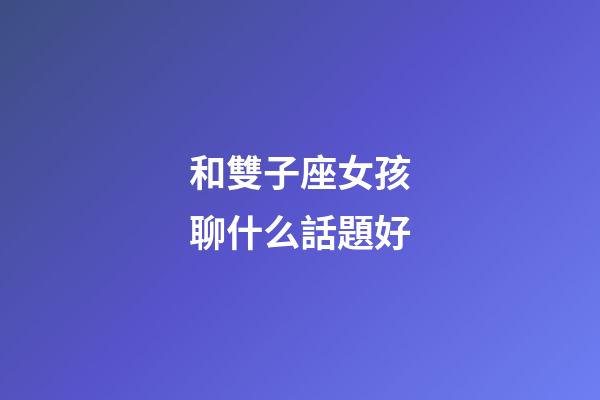和雙子座女孩聊什么話題好-第1張-星座運勢-玄機派