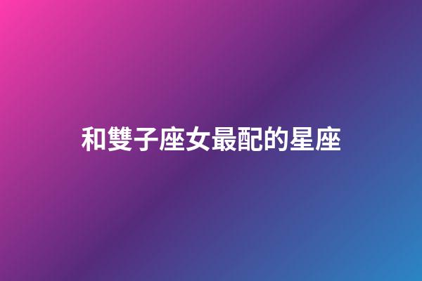 和雙子座女最配的星座-第1張-星座運(yùn)勢(shì)-玄機(jī)派