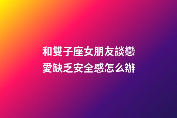 和雙子座女朋友談戀愛缺乏安全感怎么辦-第1張-星座運勢-玄機派