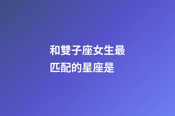 和雙子座女生最匹配的星座是-第1張-星座運勢-玄機派