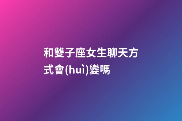 和雙子座女生聊天方式會(huì)變嗎-第1張-星座運(yùn)勢-玄機(jī)派