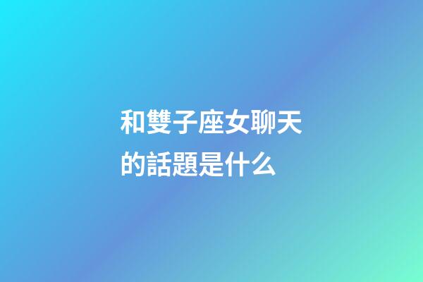 和雙子座女聊天的話題是什么-第1張-星座運勢-玄機派