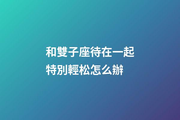 和雙子座待在一起特別輕松怎么辦-第1張-星座運勢-玄機派