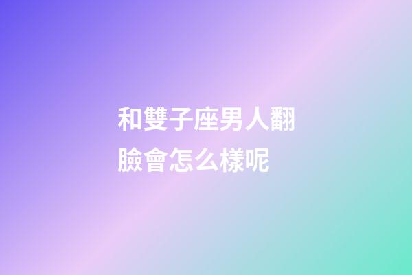 和雙子座男人翻臉會怎么樣呢-第1張-星座運勢-玄機派