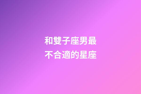 和雙子座男最不合適的星座-第1張-星座運勢-玄機派