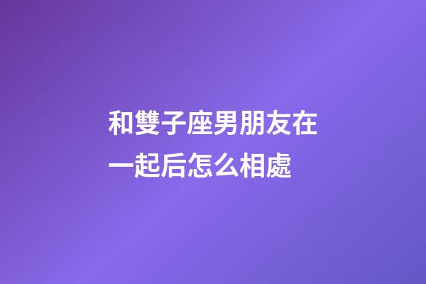 和雙子座男朋友在一起后怎么相處-第1張-星座運勢-玄機派