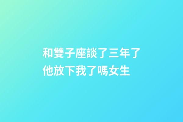 和雙子座談了三年了他放下我了嗎女生-第1張-星座運勢-玄機派