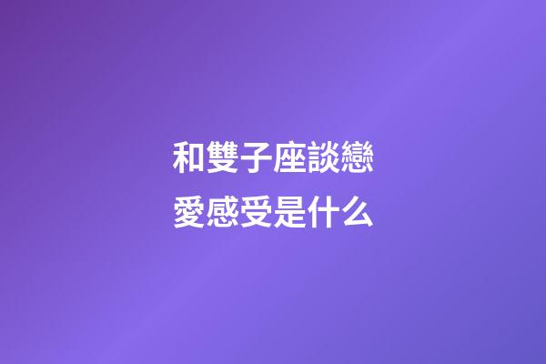 和雙子座談戀愛感受是什么-第1張-星座運(yùn)勢(shì)-玄機(jī)派