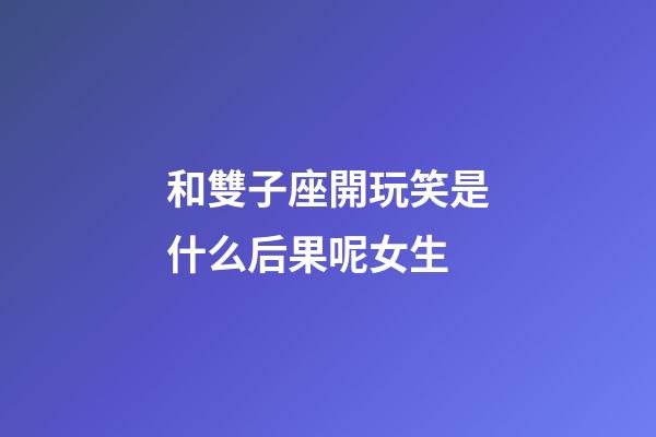 和雙子座開玩笑是什么后果呢女生-第1張-星座運勢-玄機派