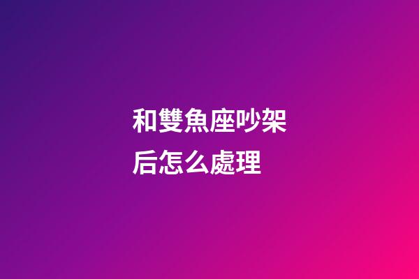 和雙魚座吵架后怎么處理-第1張-星座運勢-玄機派