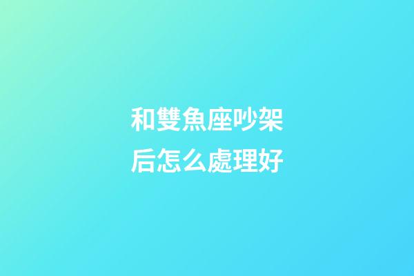 和雙魚座吵架后怎么處理好-第1張-星座運勢-玄機派