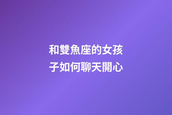 和雙魚座的女孩子如何聊天開心-第1張-星座運勢-玄機派