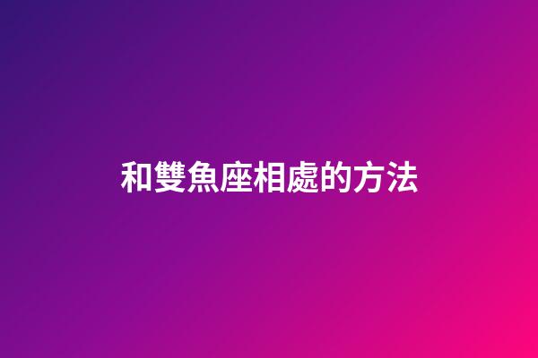 和雙魚座相處的方法-第1張-星座運勢-玄機派