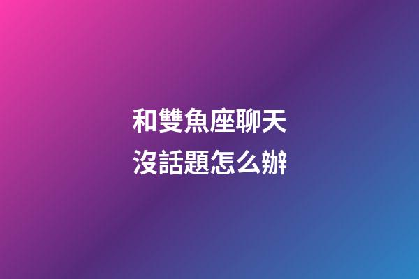 和雙魚座聊天沒話題怎么辦-第1張-星座運勢-玄機派