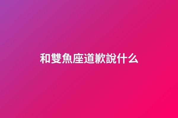 和雙魚座道歉說什么-第1張-星座運勢-玄機派