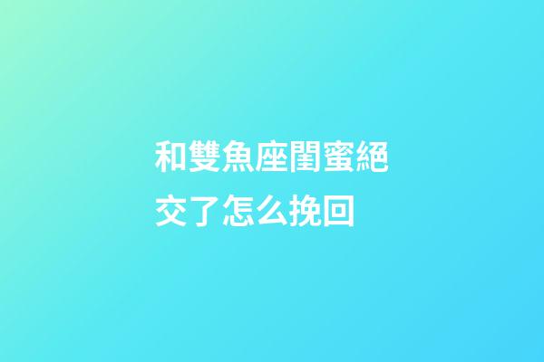 和雙魚座閨蜜絕交了怎么挽回-第1張-星座運勢-玄機派