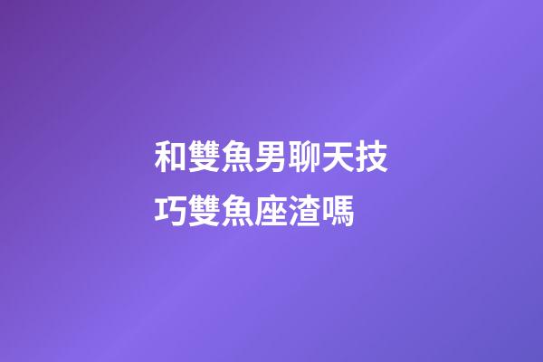 和雙魚男聊天技巧雙魚座渣嗎-第1張-星座運勢-玄機派