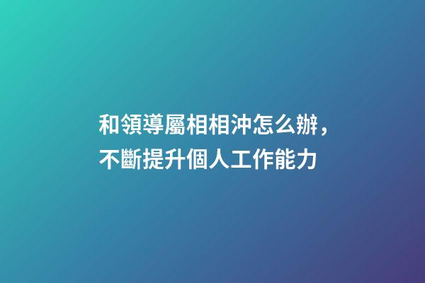 和領導屬相相沖怎么辦，不斷提升個人工作能力