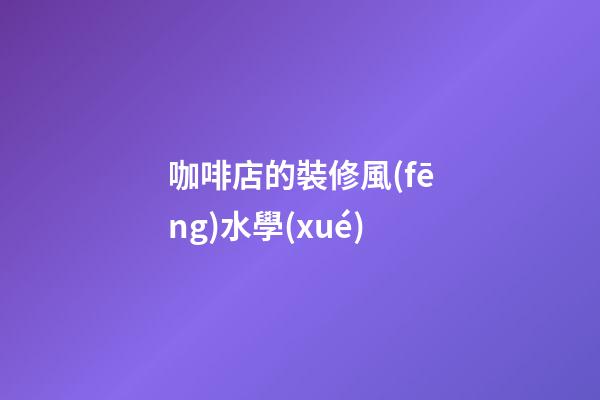 咖啡店的裝修風(fēng)水學(xué)