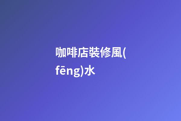 咖啡店裝修風(fēng)水