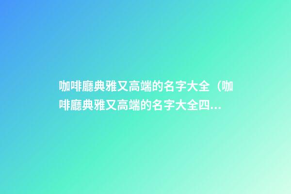 咖啡廳典雅又高端的名字大全（咖啡廳典雅又高端的名字大全四個(gè)字）