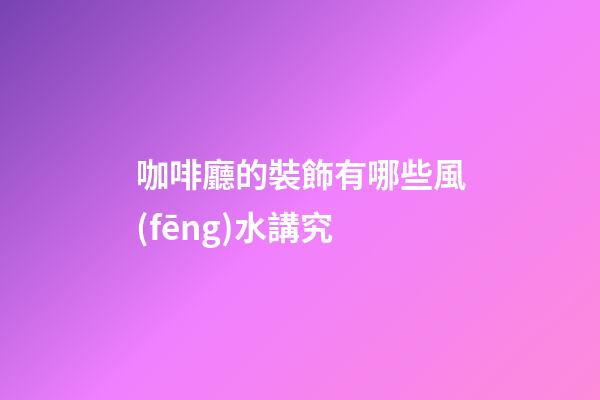 咖啡廳的裝飾有哪些風(fēng)水講究