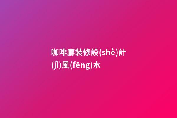 咖啡廳裝修設(shè)計(jì)風(fēng)水