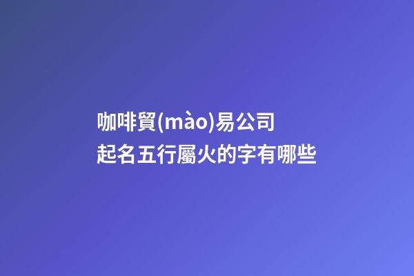 咖啡貿(mào)易公司起名五行屬火的字有哪些-第1張-公司起名-玄機(jī)派