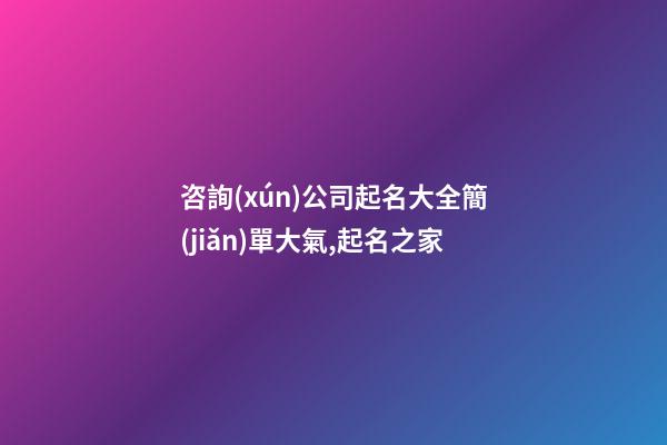 咨詢(xún)公司起名大全簡(jiǎn)單大氣,起名之家-第1張-公司起名-玄機(jī)派