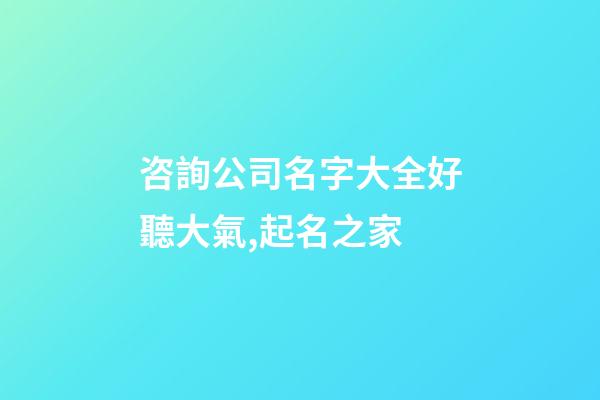 咨詢公司名字大全好聽大氣,起名之家-第1張-公司起名-玄機派