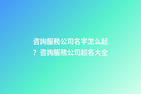咨詢服務公司名字怎么起？咨詢服務公司起名大全-第1張-公司起名-玄機派