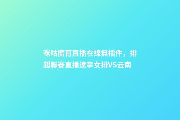 咪咕體育直播在線無插件，排超聯賽直播遼寧女排VS云南-第1張-觀點-玄機派
