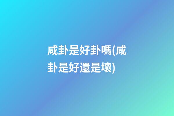 咸卦是好卦嗎(咸卦是好還是壞)