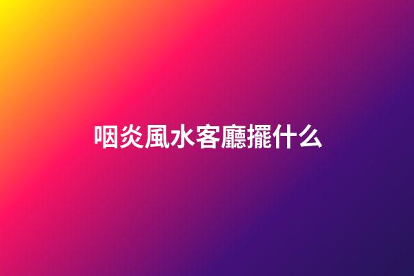 咽炎風水客廳擺什么