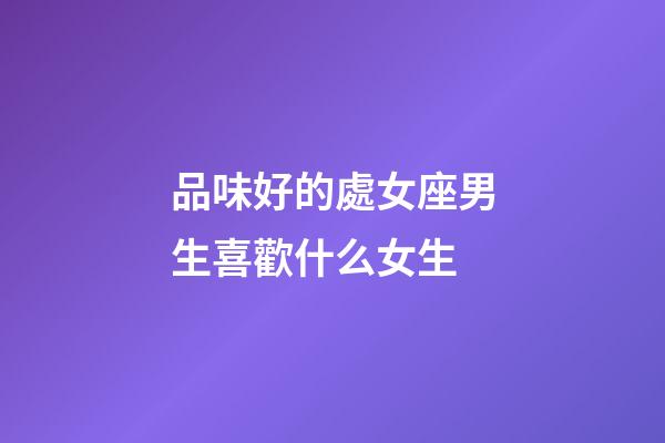 品味好的處女座男生喜歡什么女生-第1張-星座運(yùn)勢-玄機(jī)派