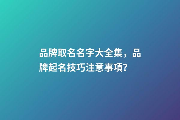 品牌取名名字大全集，品牌起名技巧注意事項？-第1張-商標起名-玄機派