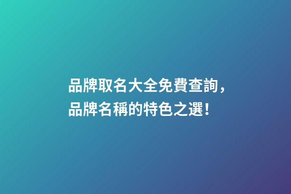 品牌取名大全免費查詢，品牌名稱的特色之選！-第1張-商標起名-玄機派