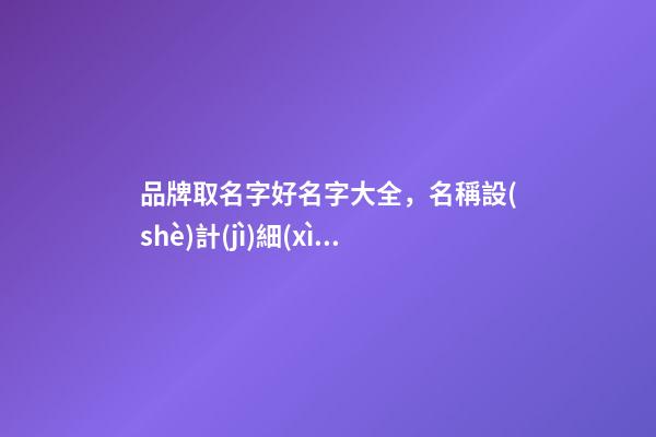 品牌取名字好名字大全，名稱設(shè)計(jì)細(xì)節(jié)全解！